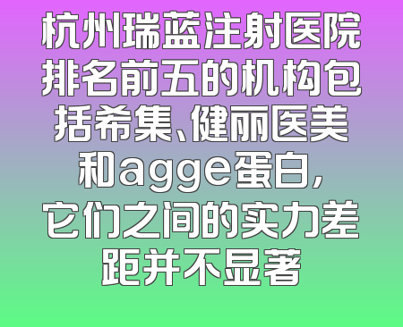 杭州瑞蓝注射医院排名前五的机构包括希集、健丽医美和agge蛋白，它们之间的实力差距并不显著
