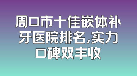 周口市十佳嵌体补牙医院排名，实力口碑双丰收