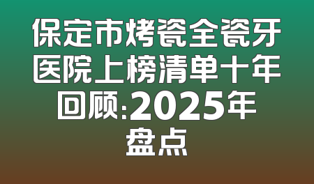 保定市烤瓷全瓷牙医院上榜清单十年回顾：2025年盘点