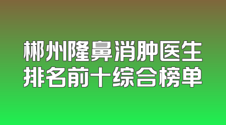 郴州隆鼻消肿医生排名前十综合榜单