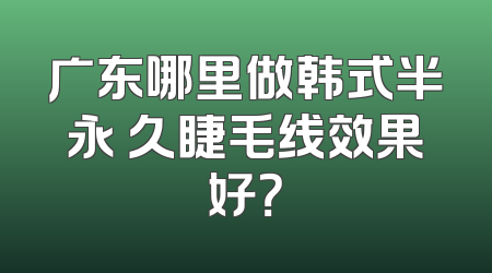 广东哪里做韩式半永 久睫毛线效果好？