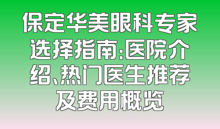 保定华美眼科专家选择指南：医院介绍、热门医生推荐及费用概览