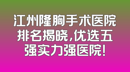 江州隆胸手术医院排名揭晓，优选五强实力强医院！