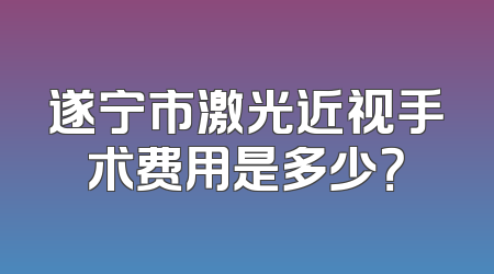 遂宁市激光近视手术费用是多少？