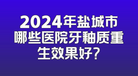 2024年盐城市哪些医院牙釉质重生效果好？