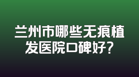 兰州市哪些无痕植发医院口碑好？