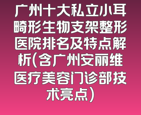 广州十大私立小耳畸形生物支架整形医院排名及特点解析（含广州安丽维医疗美容门诊部技术亮点）