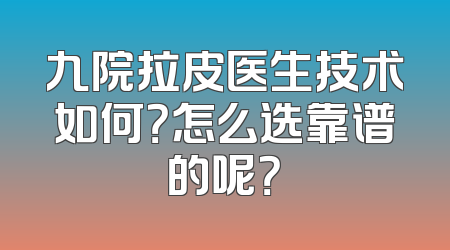 九院拉皮医生技术如何？怎么选靠谱的呢？