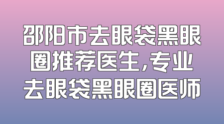 邵阳市去眼袋黑眼圈推荐医生，专业去眼袋黑眼圈医师