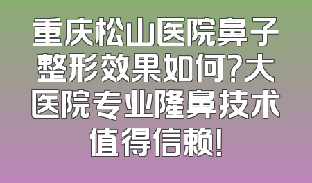 重庆松山医院鼻子整形效果如何？大医院专业隆鼻技术值得信赖！
