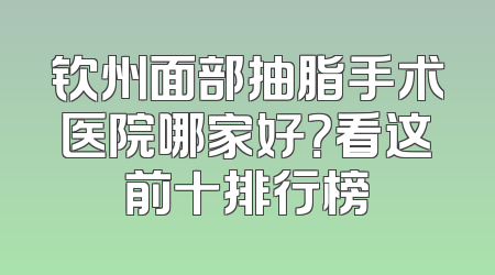 钦州面部抽脂手术医院哪家好？看这前十排行榜