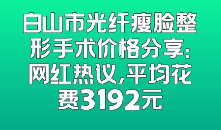 白山市光纤瘦脸整形手术价格分享：网红热议，平均花费3192元
