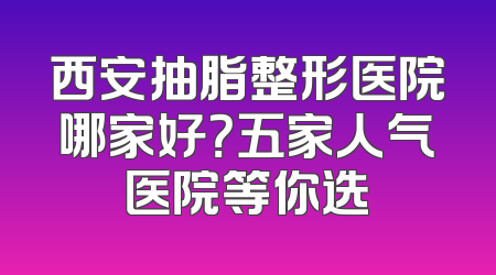 西安抽脂整形医院哪家好？五家人气医院等你选
