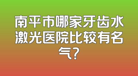 南平市哪家牙齿水激光医院比较有名气？