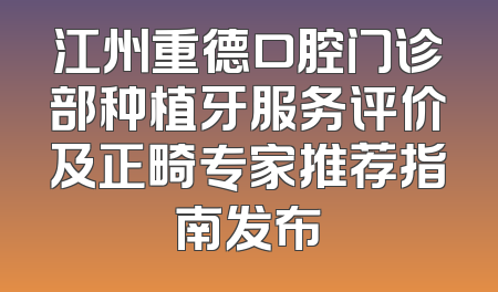 江州重德口腔门诊部种植牙服务评价及正畸专家推荐指南发布