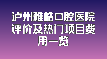 泸州雅皓口腔医院评价及热门项目费用一览