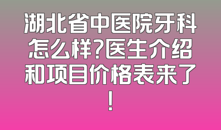 湖北省中医院牙科怎么样？医生介绍和项目价格表来了！