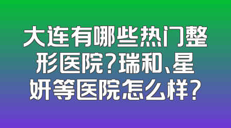 大连有哪些热门整形医院？瑞和、星妍等医院怎么样？