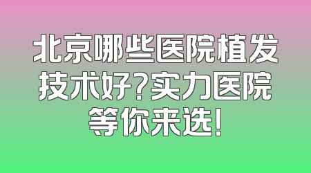 北京哪些医院植发技术好？实力医院等你来选！