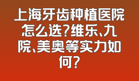上海牙齿种植医院怎么选？维乐、九院、美奥等实力如何？