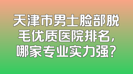 天津市男士脸部脱毛优质医院排名，哪家专业实力强？