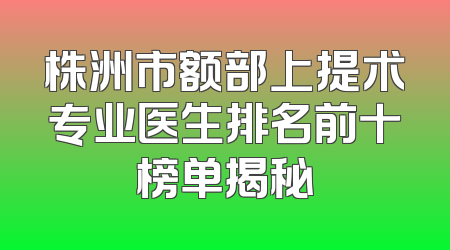 株洲市额部上提术专业医生排名前十榜单揭秘
