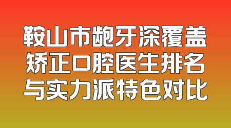 鞍山市龅牙深覆盖矫正口腔医生排名与实力派特色对比