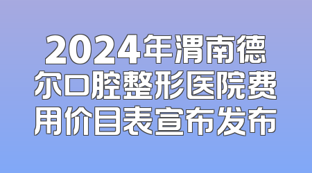 2024年渭南德尔口腔整形医院费用价目表宣布发布