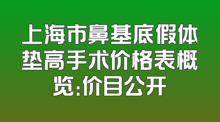 上海市鼻基底假体垫高手术价格表概览：价目公开
