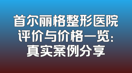 首尔丽格整形医院评价与价格一览：真实案例分享
