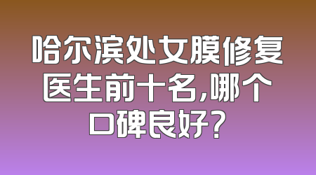 哈尔滨处女膜修复医生前十名，哪个口碑良好？