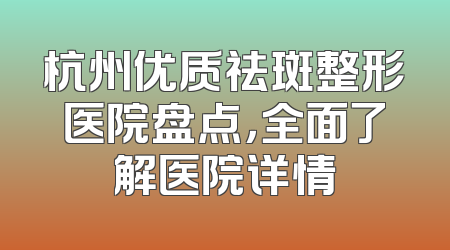 杭州优质祛斑整形医院盘点，全面了解医院详情
