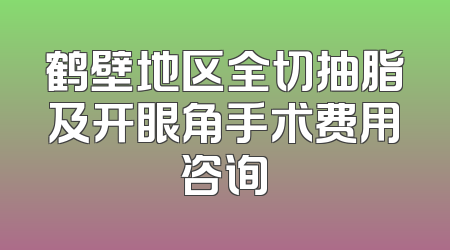 鹤壁地区全切抽脂及开眼角手术费用咨询