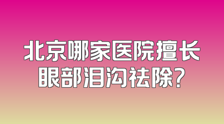 北京哪家医院擅长眼部泪沟祛除？