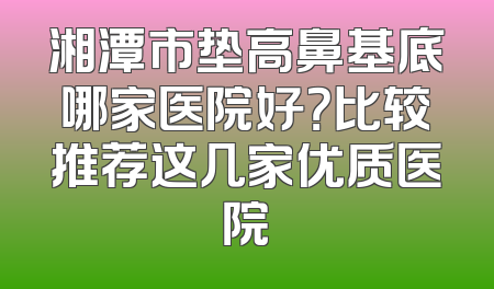 湘潭市垫高鼻基底哪家医院好？比较推荐这几家优质医院