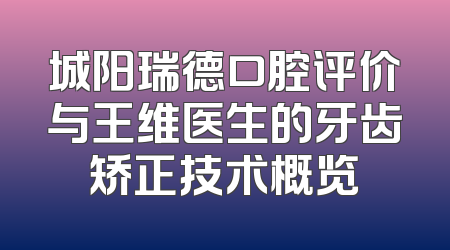 城阳瑞德口腔评价与王维医生的牙齿矫正技术概览