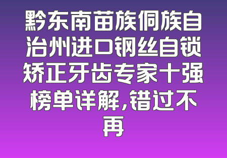 黔东南苗族侗族自治州进口钢丝自锁矫正牙齿专家十强榜单详解，错过不再