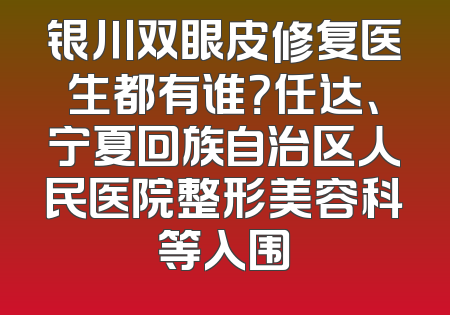 银川双眼皮修复医生都有谁？任达、宁夏回族自治区人民医院整形美容科等入围