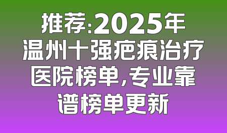 推荐：2025年温州十强疤痕治疗医院榜单，专业靠谱榜单更新