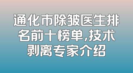 通化市除皱医生排名前十榜单，技术剥离专家介绍