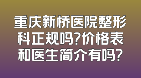 重庆新桥医院整形科正规吗？价格表和医生简介有吗？
