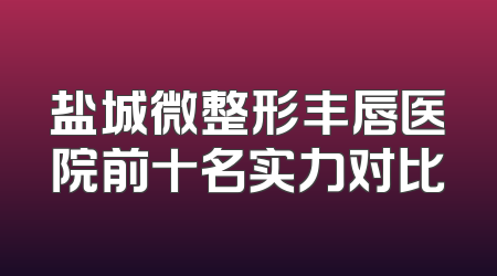 盐城微整形丰唇医院前十名实力对比