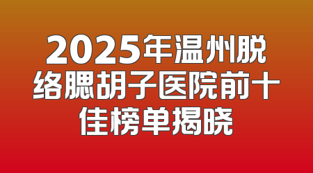 2025年温州脱络腮胡子医院前十佳榜单揭晓