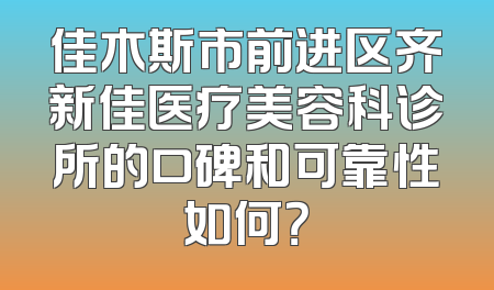 佳木斯市前进区齐新佳医疗美容科诊所的口碑和可靠性如何？