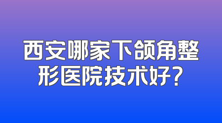 西安哪家下颌角整形医院技术好？