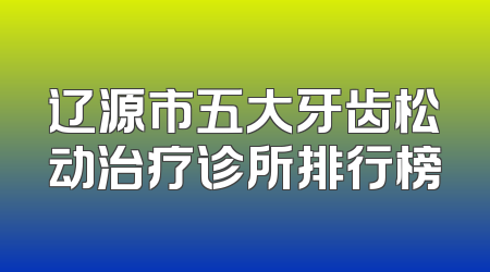 辽源市五大牙齿松动治疗诊所排行榜