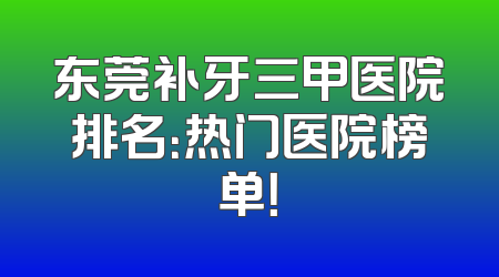 东莞补牙三甲医院排名：热门医院榜单！