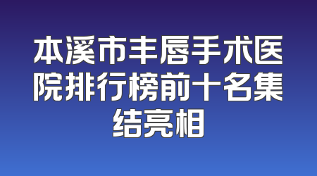本溪市丰唇手术医院排行榜前十名集结亮相