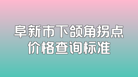 阜新市下颌角拐点价格查询标准