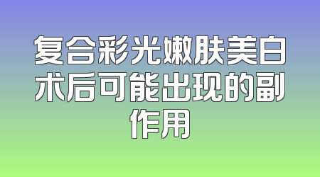 复合彩光嫩肤美白术后可能出现的副作用